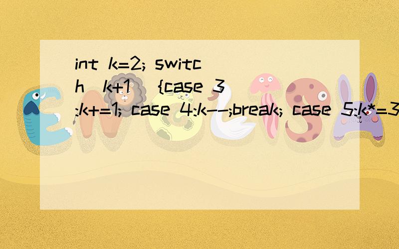 int k=2; switch(k+1) {case 3:k+=1; case 4:k--;break; case 5:k*=3; case 6:++k; }为什么是2不是3