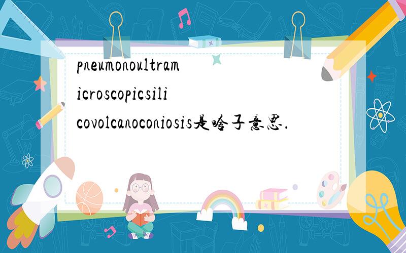 pneumonoultramicroscopicsilicovolcanoconiosis是啥子意思.