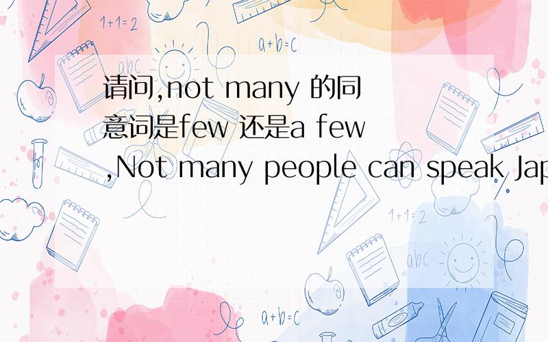 请问,not many 的同意词是few 还是a few,Not many people can speak Japanese.中的not many ,可以换成few 还是a few.