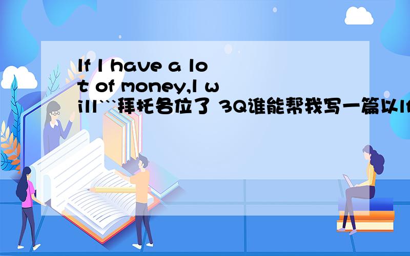 lf l have a lot of money,l will```拜托各位了 3Q谁能帮我写一篇以lf l have a lot of money,l will```为题的英语作文啊?要60字.