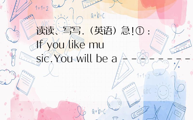 读读、写写.（英语）急!①：If you like music.You will be a -----------.②：If you like drawing pictures.You will be an ----------.③：If you like Chinese.You will be a ----------.④：If you like math and working with the number.You'l