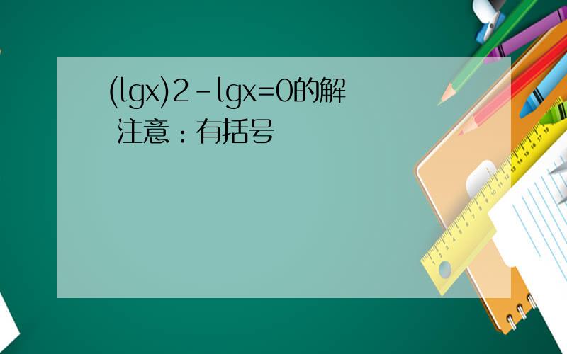 (lgx)2-lgx=0的解 注意：有括号