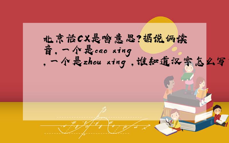 北京话CX是啥意思?据说俩读音,一个是cao xing ,一个是zhou xing ,谁知道汉字怎么写?