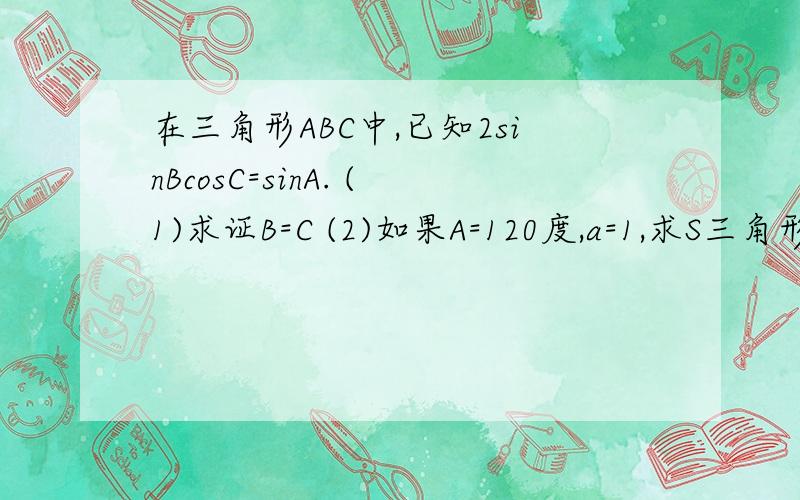 在三角形ABC中,已知2sinBcosC=sinA. (1)求证B=C (2)如果A=120度,a=1,求S三角形ABC