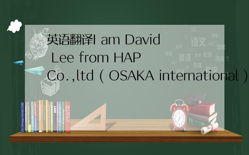 英语翻译I am David Lee from HAP Co.,ltd ( OSAKA international ) Vietnam we are importer and distributor ,very happy to contact you Now I am doing OEM business with factory in China such as home appliance,electronic equipment ..,I knew your factor