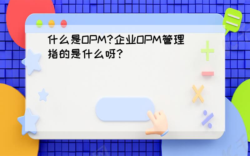 什么是OPM?企业OPM管理指的是什么呀?