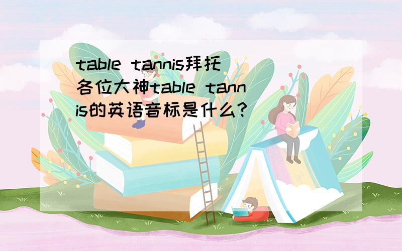 table tannis拜托各位大神table tannis的英语音标是什么?