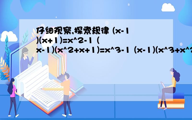 仔细观察,探索规律 (x-1)(x+1)=x^2-1 (x-1)(x^2+x+1)=x^3-1 (x-1)(x^3+x^2+x+1)=x^4-1你能用其它方法求出2^2013+2^2012+2^2011+……+2^2+2+1得吗