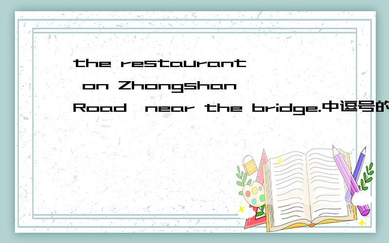 the restaurant on Zhongshan Road,near the bridge.中逗号的作用.