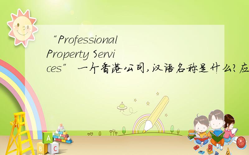 “Professional Property Services” 一个香港公司,汉语名称是什么?应该是香港一个知名的地产公司,请房地产业的高人相助哦!第一位的翻译, 不像 是 公司名称吧?