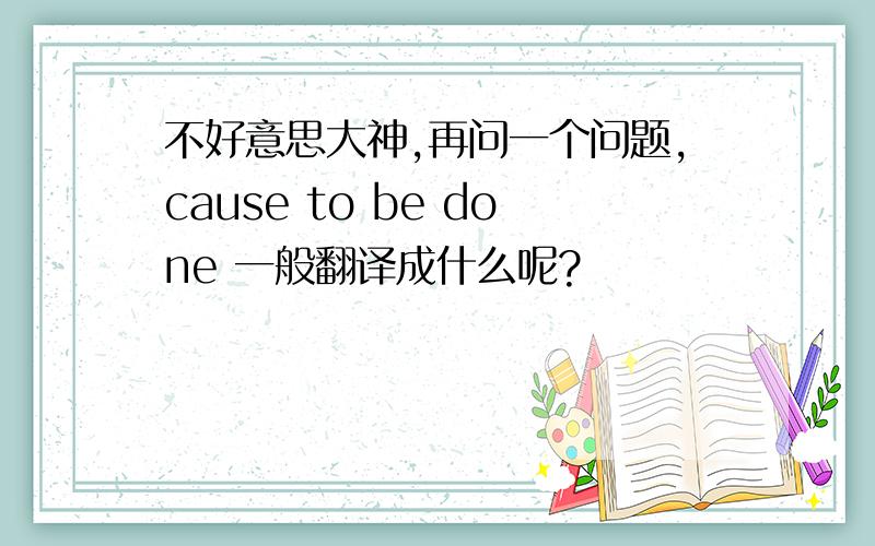不好意思大神,再问一个问题,cause to be done 一般翻译成什么呢?
