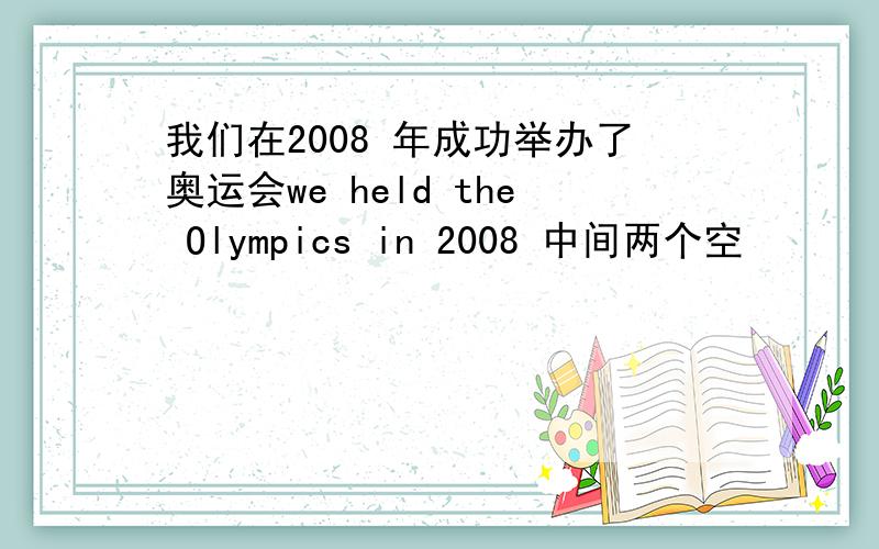 我们在2008 年成功举办了奥运会we held the Olympics in 2008 中间两个空