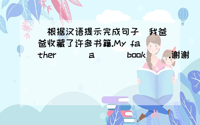 [根据汉语提示完成句子]我爸爸收藏了许多书籍.My father ( ) a ( ) book ().谢谢
