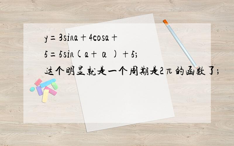y=3sina+4cosa+5=5sin(a+α)+5；这个明显就是一个周期是2π的函数了；