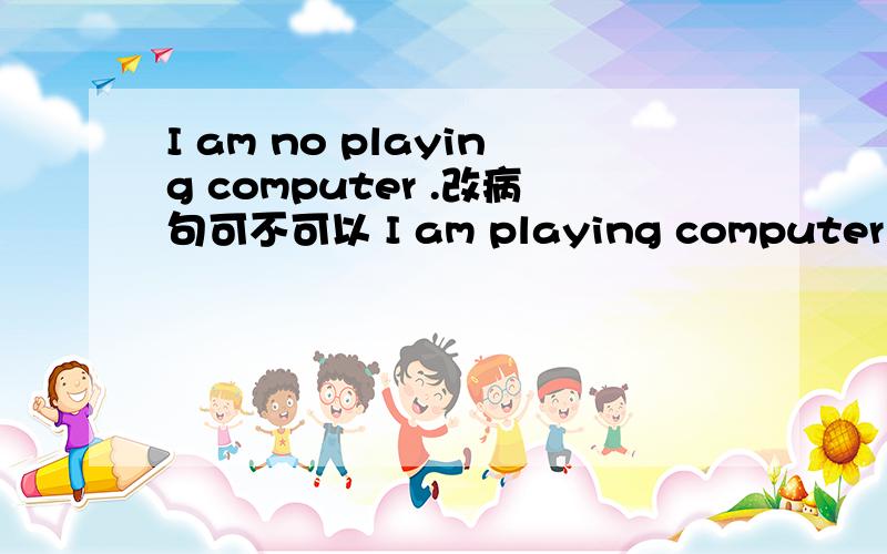 I am no playing computer .改病句可不可以 I am playing computer .