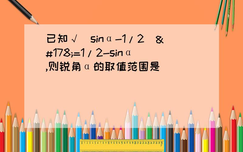 已知√(sinα-1/2)²=1/2-sinα,则锐角α的取值范围是
