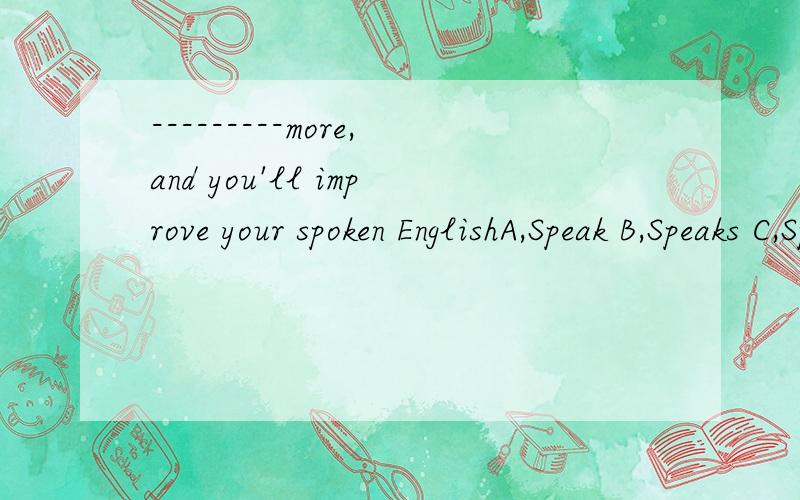 ---------more,and you'll improve your spoken EnglishA,Speak B,Speaks C,Speaking D,To speak除了这个题目外,有时候句首是To...；有时候是ing的形式到底用哪个啊..