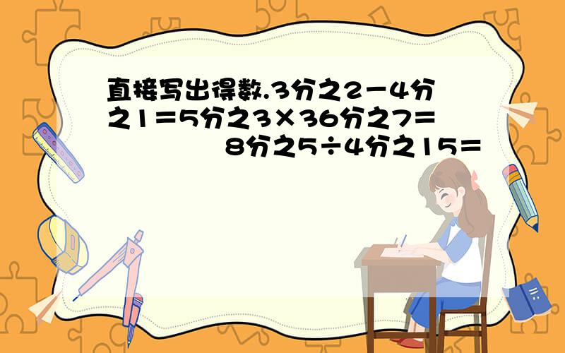 直接写出得数.3分之2－4分之1＝5分之3×36分之7＝              8分之5÷4分之15＝                53×8分之5＋3× 8分之5＝(5分之1－6分之1)÷3分之1＝                    5分之4＋9分之5＝               42分之1×34