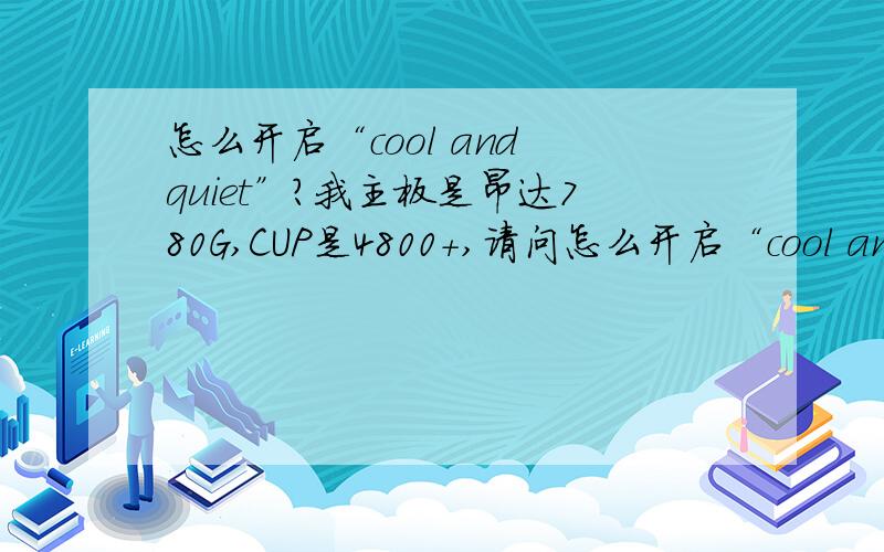 怎么开启“cool and quiet”?我主板是昂达780G,CUP是4800+,请问怎么开启“cool and quiet”呢?另外,怎么才能查看是不是打开了“cool and quiet”
