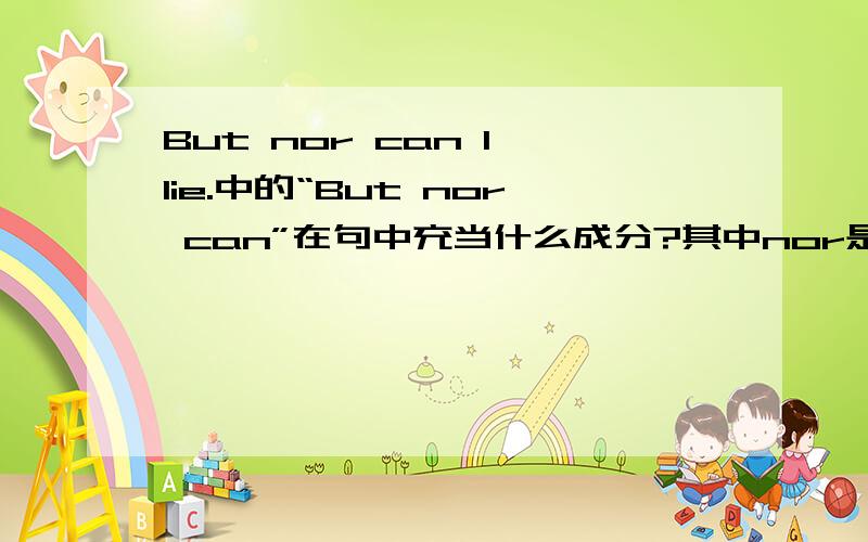 But nor can I lie.中的“But nor can”在句中充当什么成分?其中nor是什么词性?