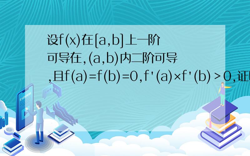 设f(x)在[a,b]上一阶可导在,(a,b)内二阶可导,且f(a)=f(b)=0,f'(a)×f'(b)＞0,证明:存在c,使得f''(c)=f(c)