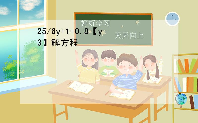 25/6y+1=0.8【y-3】解方程