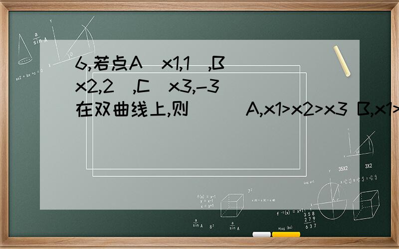 6,若点A(x1,1),B(x2,2),C(x3,-3)在双曲线上,则( ) A,x1>x2>x3 B,x1>x3>x2 C,x3>x2>x1
