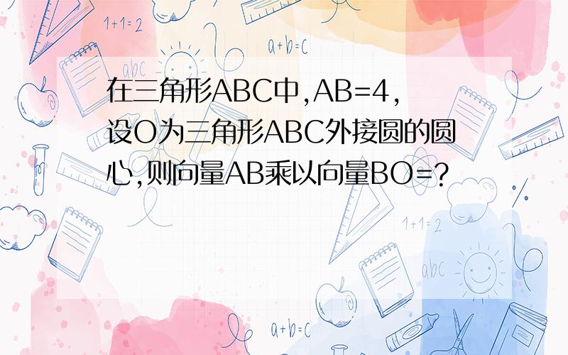 在三角形ABC中,AB=4,设O为三角形ABC外接圆的圆心,则向量AB乘以向量BO=?
