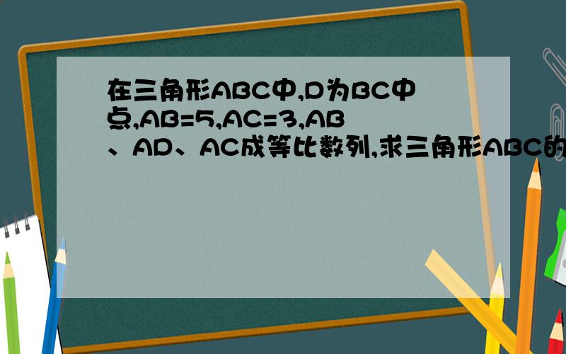 在三角形ABC中,D为BC中点,AB=5,AC=3,AB、AD、AC成等比数列,求三角形ABC的面积RT.请老师速度……