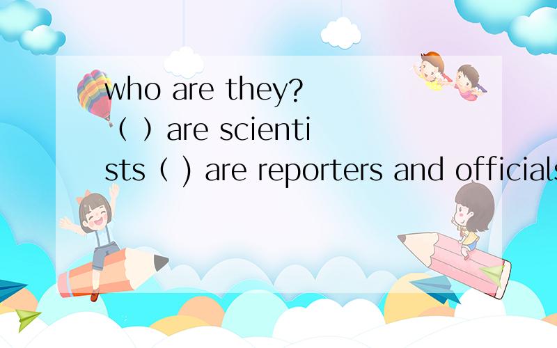 who are they? （ ）are scientists（ ) are reporters and officialsA.Some , the others  B. others ,the others