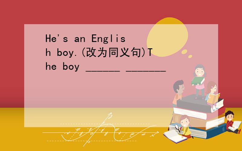 He's an English boy.(改为同义句)The boy ______ _______