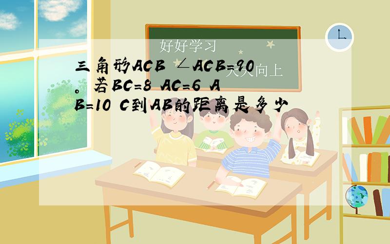 三角形ACB ∠ACB=90° 若BC=8 AC=6 AB=10 C到AB的距离是多少