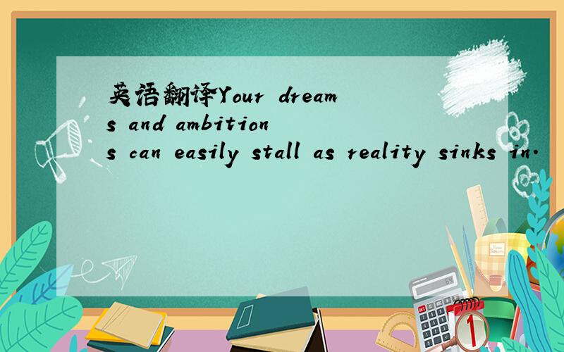 英语翻译Your dreams and ambitions can easily stall as reality sinks in.