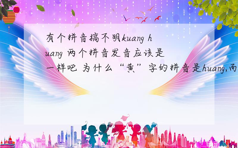 有个拼音搞不明kuang huang 两个拼音发音应该是一样吧 为什么“黄”字的拼音是huang,而不是kuang 好像这两个拼音有矛盾啊
