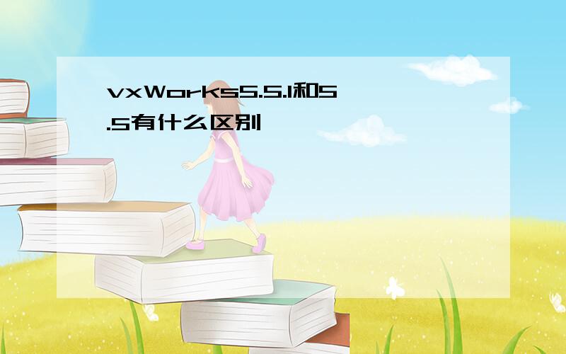vxWorks5.5.1和5.5有什么区别