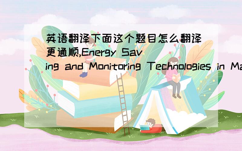 英语翻译下面这个题目怎么翻译更通顺,Energy Saving and Monitoring Technologies in Manufacturing Systems with Industrial Case Studies