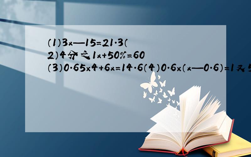 （1）3x—15=21.3（2）4分之1x+50%=60（3）0.65×4+6x=14.6（4）0.6×（x—0.6）=1又5分之1