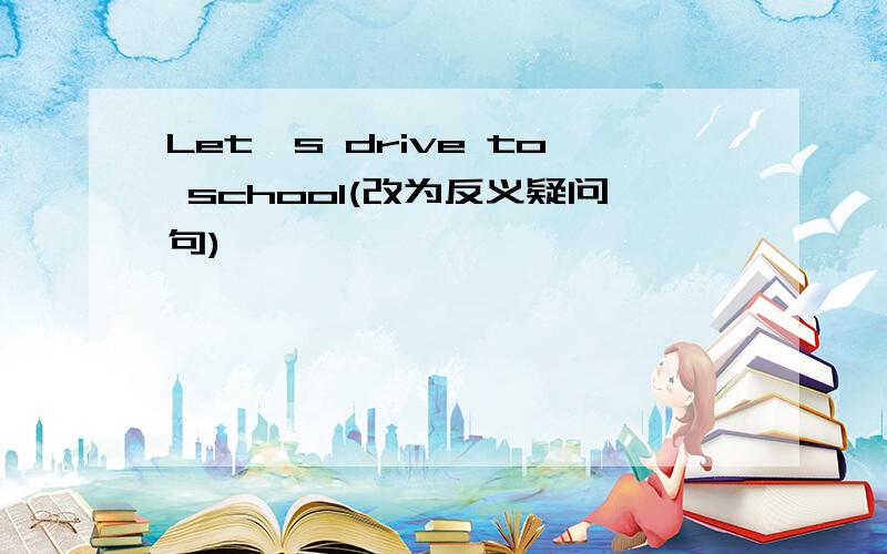 Let's drive to school(改为反义疑问句)