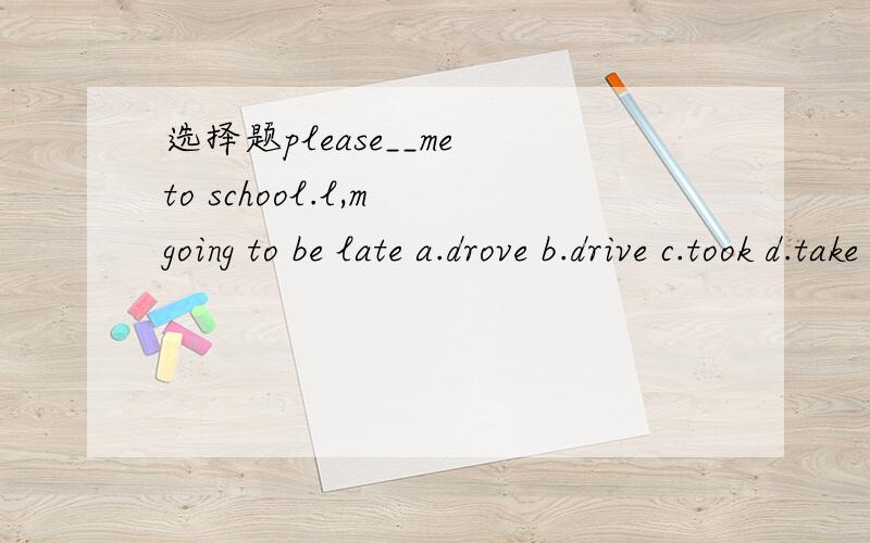 选择题please__me to school.l,m going to be late a.drove b.drive c.took d.take