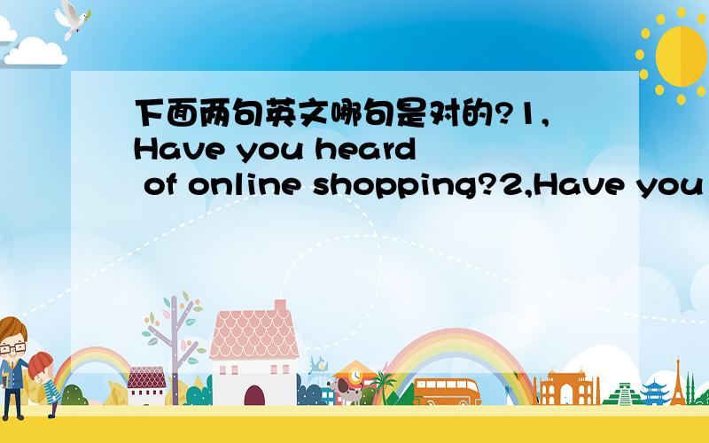下面两句英文哪句是对的?1,Have you heard of online shopping?2,Have you heard of shopping online?