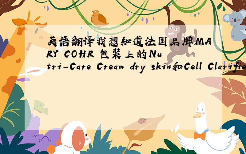 英语翻译我想知道法国品牌MARY COHR 包装上的Nutri-Care Cream dry skin和Cell Clarifier Essences