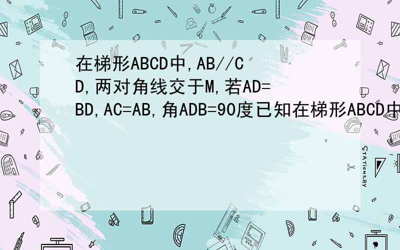 在梯形ABCD中,AB//CD,两对角线交于M,若AD=BD,AC=AB,角ADB=90度已知在梯形ABCD中,AB//CD,对角线AC、BD相交于点E,对角线BD=AD,AC=AB,且角ADB=90度,求（1）角CAB=30度（2）BE=BC