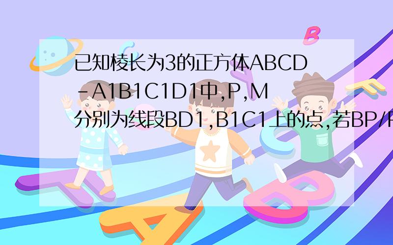 已知棱长为3的正方体ABCD-A1B1C1D1中,P,M分别为线段BD1,B1C1上的点,若BP/PD1=1/2,则三棱锥M-PBC的体积为