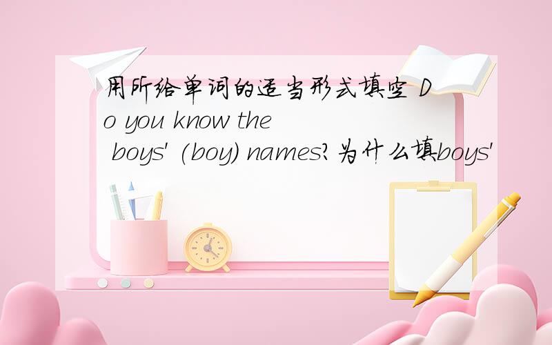 用所给单词的适当形式填空 Do you know the boys' (boy) names?为什么填boys'
