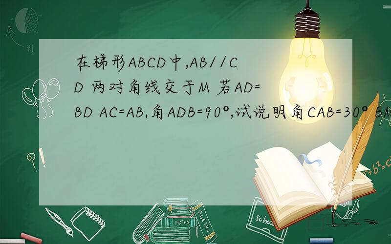 在梯形ABCD中,AB//CD 两对角线交于M 若AD=BD AC=AB,角ADB=90°,试说明角CAB=30° BM=BC