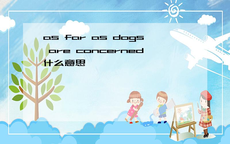 as far as dogs are concerned什么意思