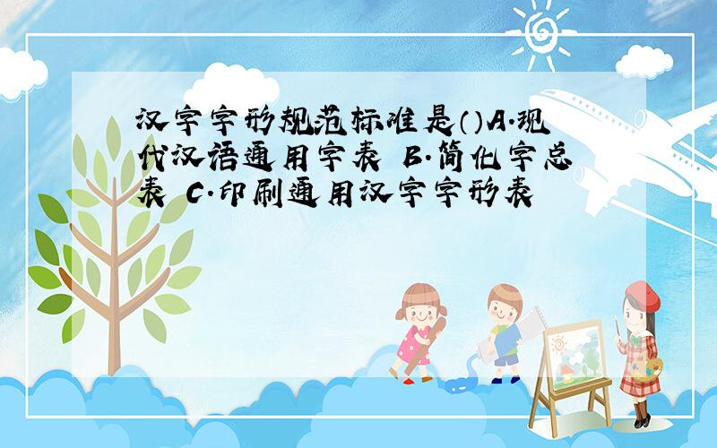 汉字字形规范标准是（）A.现代汉语通用字表 B．简化字总表 C．印刷通用汉字字形表