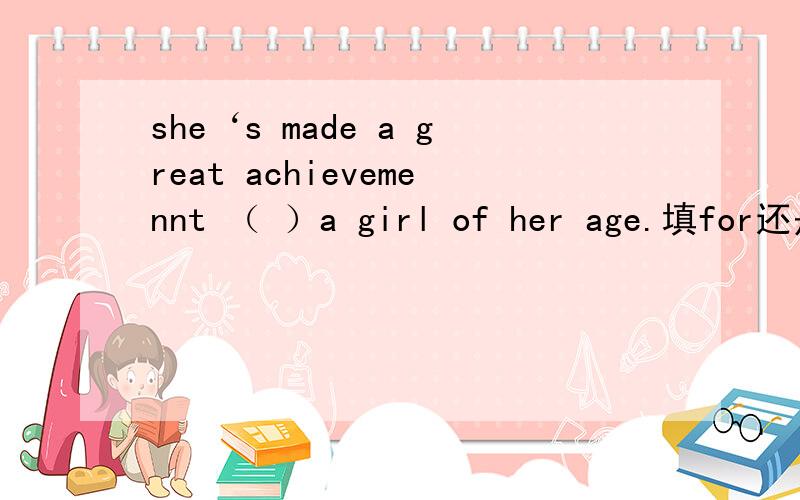 she‘s made a great achievemennt （ ）a girl of her age.填for还是to?