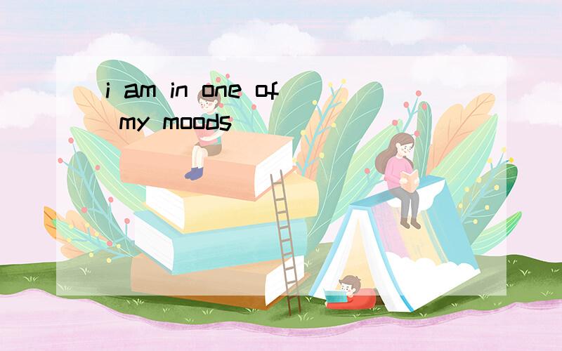 i am in one of my moods