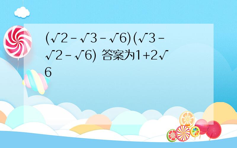 (√2-√3-√6)(√3-√2-√6) 答案为1+2√6